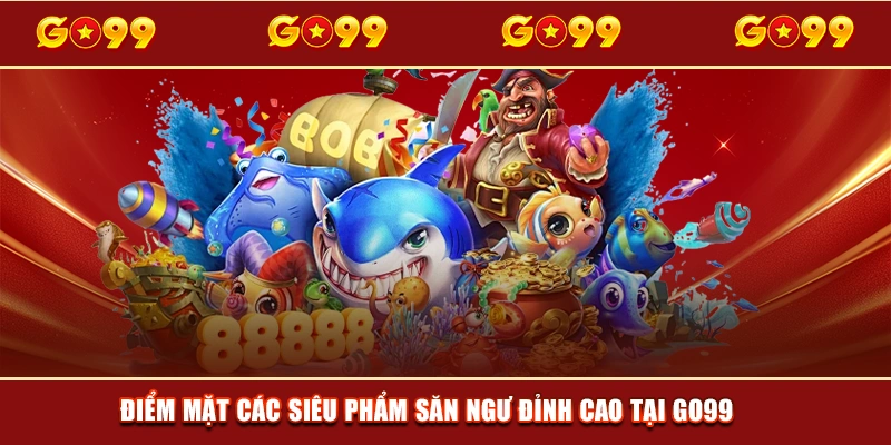 Điểm mặt các siêu phẩm săn ngư đỉnh cao tại GO99